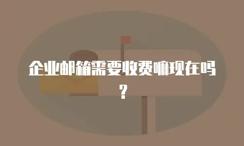 企业邮箱需要收费嘛现在吗?
