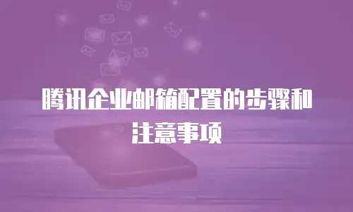 腾讯企业邮箱配置的步骤和注意事项