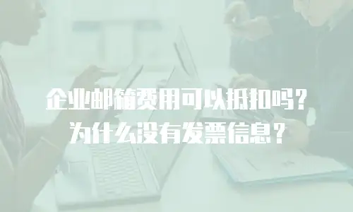 企业邮箱费用可以抵扣吗?为什么没有发票信息?