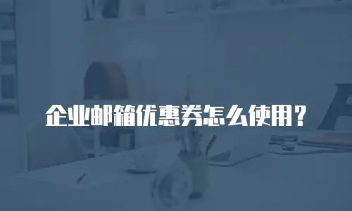 企业邮箱优惠券怎么使用?