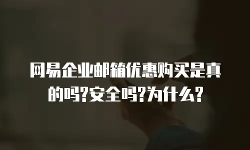 网易企业邮箱优惠购买是真的吗?安全吗?为什么?