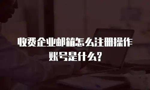 收费企业邮箱怎么注册操作账号是什么?