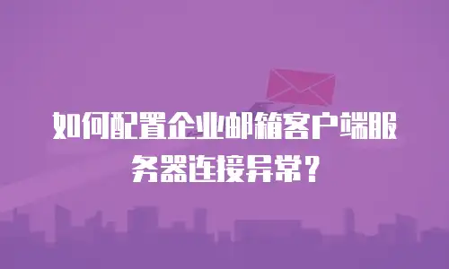 如何配置企业邮箱客户端服务器连接异常？