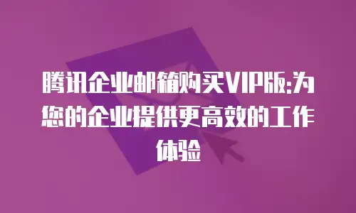 腾讯企业邮箱购买VIP版:为您的企业提供更高效的工作体验