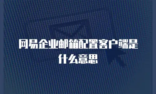 网易企业邮箱配置客户端是什么意思