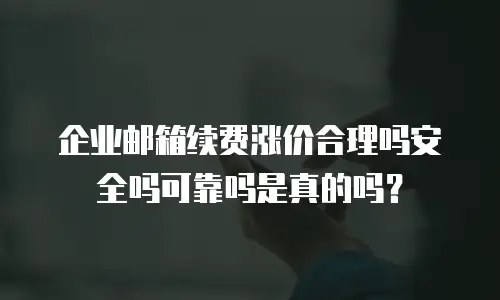 企业邮箱续费涨价合理吗安全吗可靠吗是真的吗？