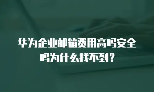 华为企业邮箱费用高吗安全吗为什么找不到？