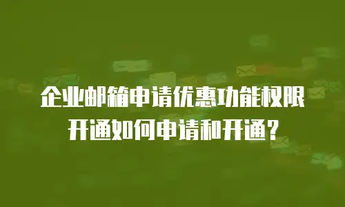  企业邮箱申请优惠功能权限开通如何申请和开通？