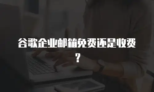 谷歌企业邮箱免费还是收费?