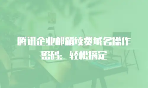 腾讯企业邮箱续费域名操作密码：轻松搞定