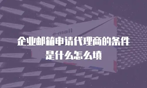 企业邮箱申请代理商的条件是什么怎么填