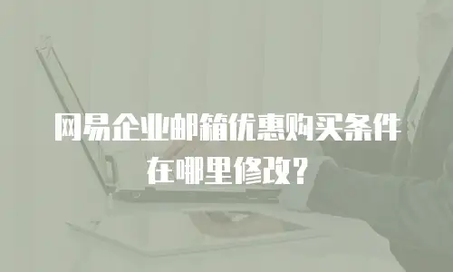 网易企业邮箱优惠购买条件在哪里修改？