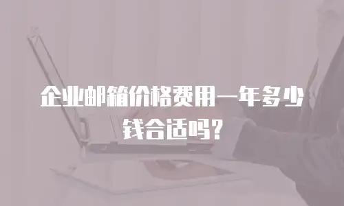 企业邮箱价格费用一年多少钱合适吗？