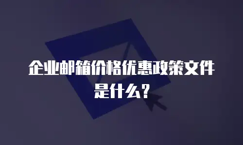 企业邮箱价格优惠政策文件是什么？