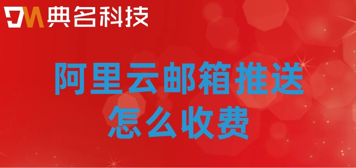阿里云邮箱推送怎么收费？阿里云邮箱推送价格
