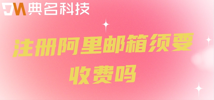 注册阿里邮箱须要收费吗？阿里云邮箱价格
