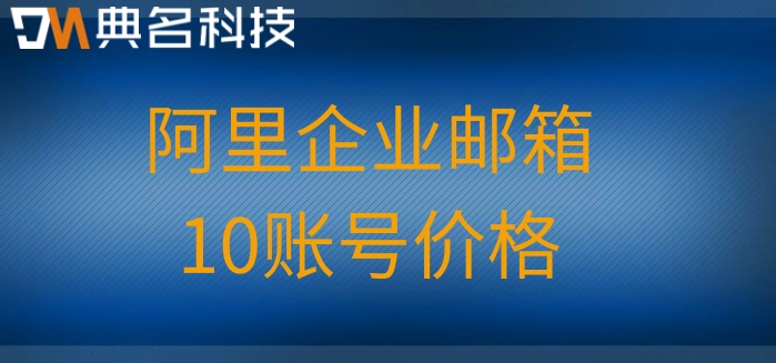 阿里企业邮箱怎么收费?阿里企业邮箱10账号价格