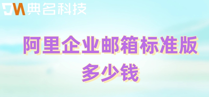 阿里企业邮箱收费版：阿里企业邮箱标准版多少钱