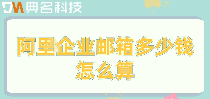 企业邮箱阿里云收费：阿里企业邮箱多少钱怎么算