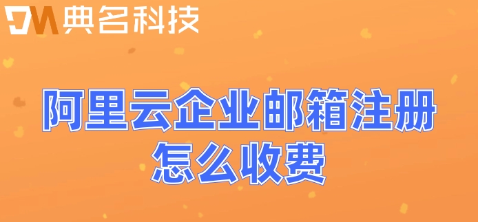 邮箱收费标准阿里巴巴：阿里云企业邮箱注册怎么收费