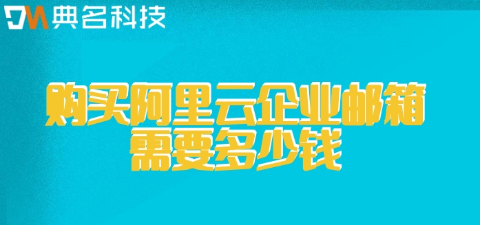 阿里云买企业邮箱：购买阿里云企业邮箱需要多少钱