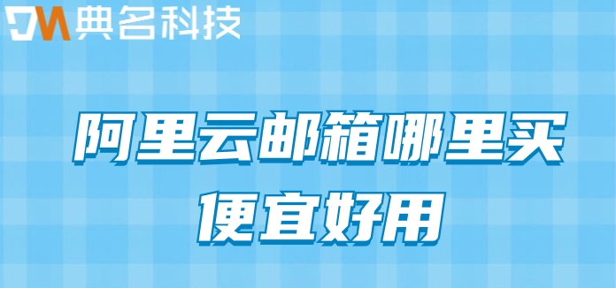 阿里云邮箱哪里买便宜好用?阿里企业邮箱代理商