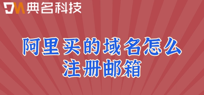 阿里买的域名怎么注册邮箱?阿里云企业邮箱价格