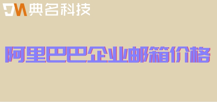 阿里巴巴企业邮箱价格：阿里云邮箱一个月多少钱