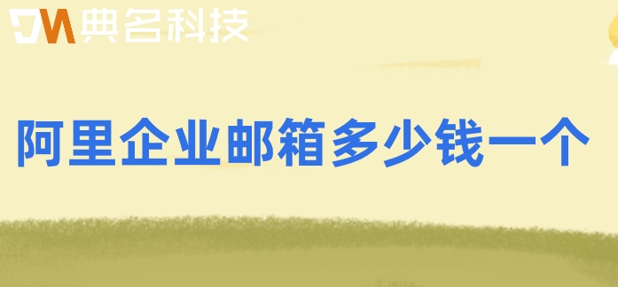 阿里邮箱 费用:阿里企业邮箱多少钱一个