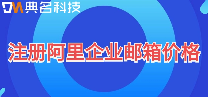 阿里邮箱 收费吗?注册阿里企业邮箱价格