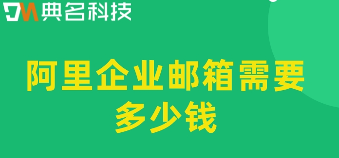 阿里收费邮箱注册：阿里企业邮箱需要多少钱