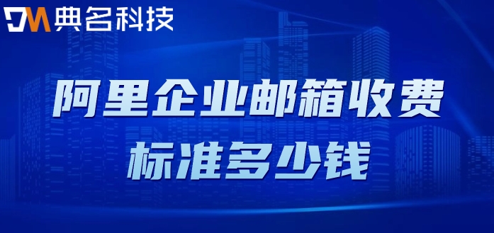 买阿里邮箱：阿里企业邮箱收费标准多少钱