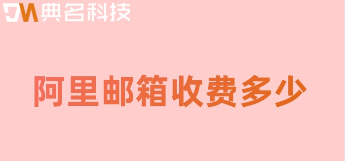 阿里邮箱收费多少?阿里云邮箱费用