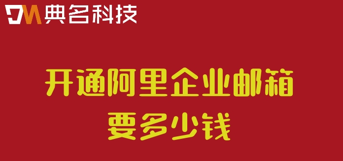 阿里收费邮箱申请：开通阿里企业邮箱要多少钱
