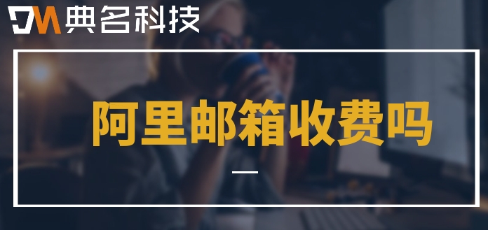 阿里邮箱 收费吗？阿里云邮箱企业版价格