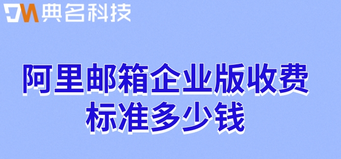阿里邮箱收费版本：阿里邮箱企业版收费标准多少钱