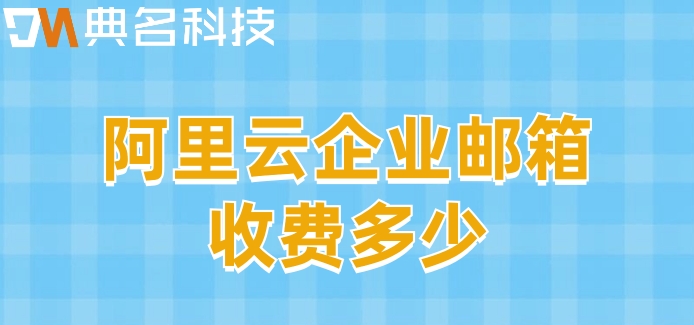 阿里邮箱企业收费:阿里云企业邮箱收费多少