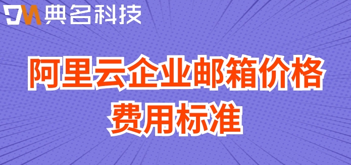 阿里收费邮箱网站:阿里云企业邮箱价格费用标准