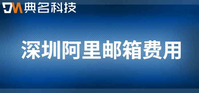 深圳阿里邮箱费用：阿里云企业邮箱价格贵吗