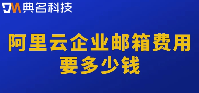 阿里云邮箱 费用：阿里云企业邮箱费用要多少钱