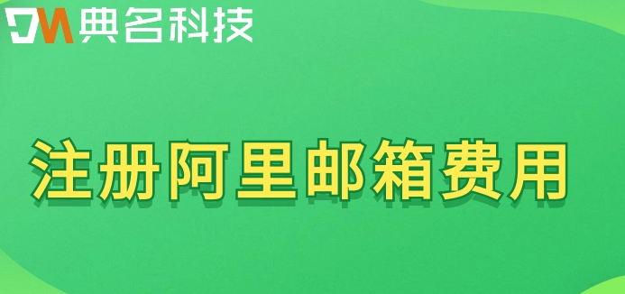 注册阿里邮箱费用:阿里企业邮箱开通收费标准