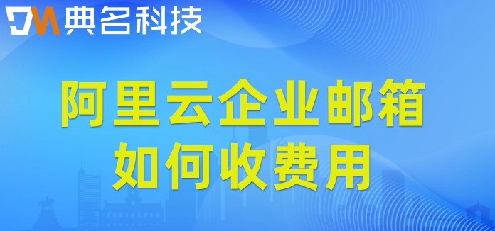阿里云企业邮箱如何收费用