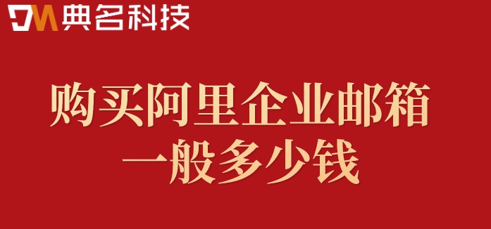 开通阿里邮箱费用：购买阿里企业邮箱一般多少钱