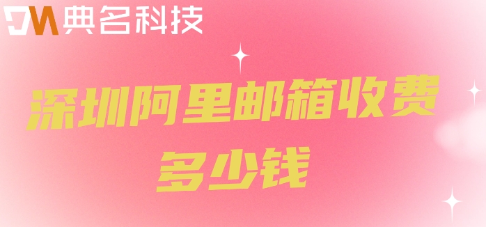 深圳阿里邮箱收费多少钱？阿里巴巴企业邮箱价格