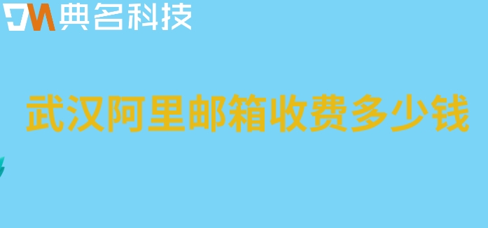 武汉阿里邮箱收费多少钱?阿里邮箱企业版一月费用