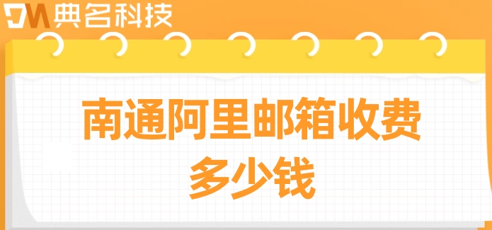 南通阿里邮箱收费多少钱？阿里企业邮箱不同版本价格