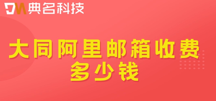 大同阿里邮箱收费多少钱？阿里云邮箱收费价格