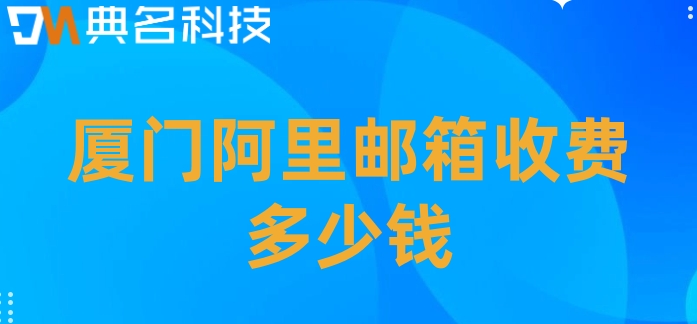 厦门阿里邮箱收费多少钱？阿里企业邮箱在线报价