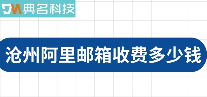 沧州阿里邮箱收费多少钱？阿里云邮箱价格表