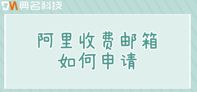 阿里收费邮箱如何申请？阿里收费企业邮箱价格